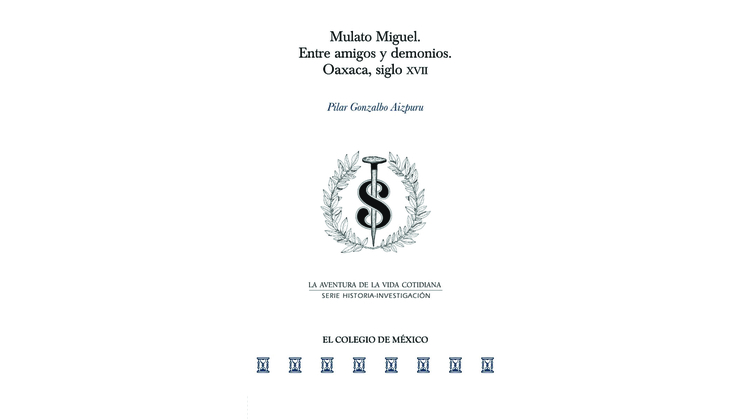 Mulato Miguel. Entre amigos y demonios. Oaxaca, siglo XVII