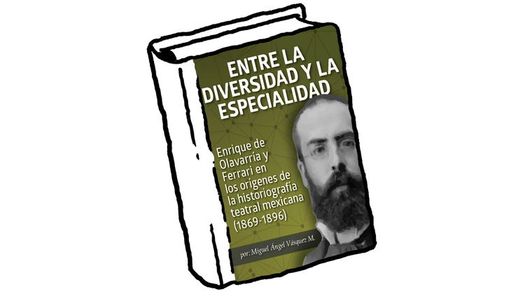 Entre la diversidad y la especialidad. Enrique de Olavarría y Ferrari en los orígenes de la historiografía teatral mexicana (1869-1896)